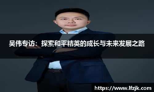 吴伟专访：探索和平精英的成长与未来发展之路